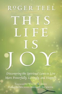 This Life Is Joy: Discovering the Spiritual Laws to Live More Powerfully, Lovingly, and Happily - Teel, Roger