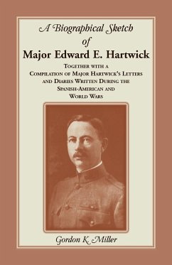 A Biographical Sketch of Major Edward E. Hartwick, Together with a Compilation of Major Hartwick's Letters and Diaries Written During the Spanish-American and World Wars - Miller, Gordon K.