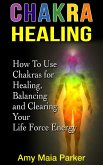 Chakra Healing: How To Use Chakras for Healing, Balancing and Clearing Your Life Force Energy (Healing Series) (eBook, ePUB)
