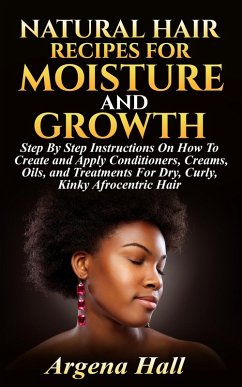 Cover Natural Hair Recipes For Moisture and Growth: Step By Step Instructions On How To Create and Apply Conditioners, Creams, Oils, and Treatments For Dry, Curly, Kinky Afrocentric Hair (eBook, ePUB)
