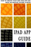 iPad App Guide: How To Create Your Own Ipad App and Make An Amazing Income Stream (eBook, ePUB)