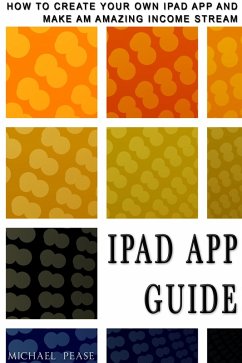 iPad App Guide: How To Create Your Own Ipad App and Make An Amazing Income Stream (eBook, ePUB) - Pease, Michael