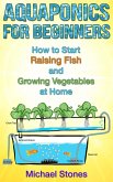 Aquaponics For Beginners: How To Start Raising Fish And Growing Vegetables At Home (Urban Gardening) (eBook, ePUB)