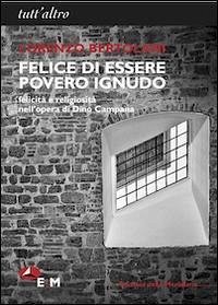 Felice di essere povero ignudo. Felicità e religiosità nell'opera di Dino Campana - Bertolani, Lorenzo