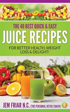 The 40 Best Quick and Easy Juice Recipes - for Better Health, Weight Loss and Delight (The Personal Detox Coach's Simple Guide to Healthy Living Series, #2) (eBook, ePUB) - Friar, Jem