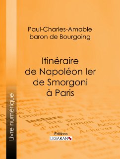 Itinéraire de Napoléon Ier de Smorgoni à Paris (eBook, ePUB) - Ligaran; Baron de Bourgoing, Paul-Charles-Amable