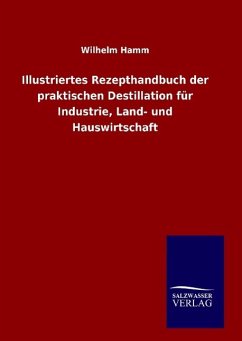 Illustriertes Rezepthandbuch der praktischen Destillation für Industrie, Land- und Hauswirtschaft - Hamm, Wilhelm
