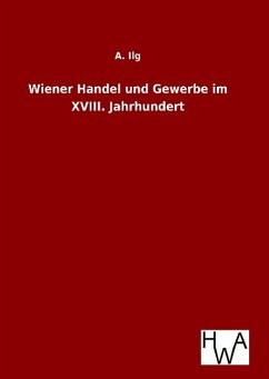 Wiener Handel und Gewerbe im XVIII. Jahrhundert - Ilg, A.