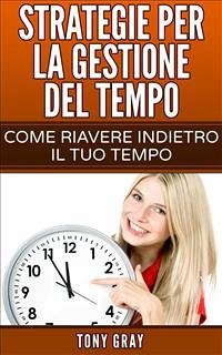 Strategie Per La Gestione Del Tempo – Come Riavere Indietro Il Tuo Tempo (eBook, ePUB) - Gray, Tony