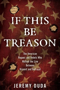 If This Be Treason: The American Rogues and Rebels Who Walked the Line Between Dissent and Betrayal - Duda, Jeremy