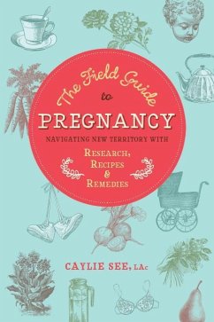 The Field Guide to Pregnancy: Navigating New Territory with Research, Recipes, and Remedies - See L.Ac., Caylie