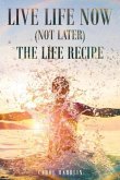 Live Life Now (Not later) The Life Recipe