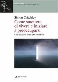 Come smettere di vivere e inziare a preoccuparsi - Critchley, Simon
