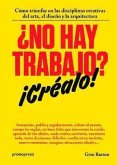 ¿No hay trabajo? ¡créalo! : cómo triunfar en las disciplinas creativas del arte, el diseño y la arquitectura