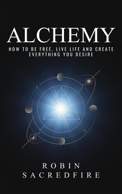 Alchemy: How to Be Free, Live Life and Create Everything You Desire (eBook, ePUB) - Sacredfire, Robin