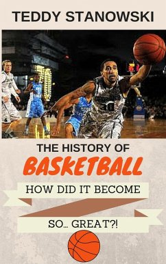 The History Of Basketball - How Did It Get So... Great?! (eBook, ePUB) - Stanowski, Teddy
