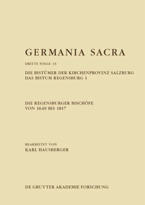 Die Regensburger Bischöfe von 1649 bis 1817. Die Bistümer der Kirchenprovinz Salzburg. Das Bistum Regensburg 1 / Germania Sacra. Dritte Folge Band 13 Die Regensburger Bischöfe von 1649 bis 1817. Die Bistümer der Kirchenprovinz Salzburg. Das Bistum Regensburg 1 / Germania Sacra. Dritte Folge Band 13