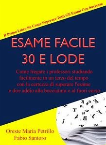 Esame Facile 30 E Lode - Come fregare i professori studiando facilmente in un terzo del tempo con la certezza di superare l'esame e dire addio alla bocciatura o al fuori corso (eBook, PDF) - MARIA PETRILLO, ORESTE; Santoro, Fabio