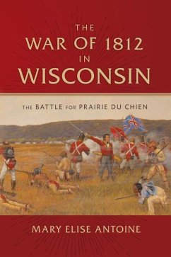 The War of 1812 in Wisconsin: The Battle for Prairie Du Chien - Antoine, Mary Elise