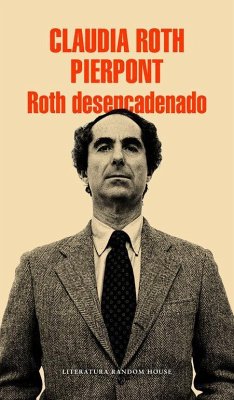 Roth desencadenado : un escritor y sus obras - Roth Pierpont, Claudia