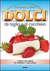 Dolci da taglio e al cucchiaio - Colzini, Francesca Dolci da taglio e al cucchiaio - Colzini, Francesca