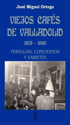 Viejos cafés de Valladolid, 1809-1956 : tertulias, conciertos y varietés - Ortega, José Miguel