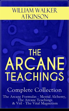 THE ARCANE TEACHINGS - Complete Collection: The Arcane Formulas - Mental Alchemy, The Arcane Teachings & Vril - The Vital Magnetism (eBook, ePUB) - Atkinson, William Walker