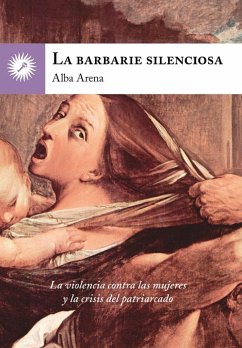 La barbarie silenciosa : la violencia contra las mujeres y la crisis del patriarcado - Arena, Alba