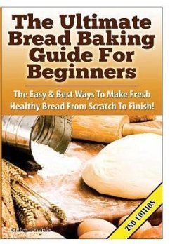 The Ultimate Bread Baking Guide For Beginners - Daniels, Claire