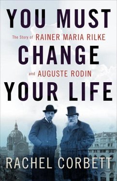 You Must Change Your Life: The Story of Rainer Maria Rilke and Auguste Rodin - Corbett, Rachel