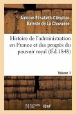 Histoire de l'Administration En France Et Des Progrès Du Pouvoir Royal Volume 1