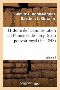 Histoire de l'Administration En France Et Des Progrès Du Pouvoir Royal Volume 1 - Dareste de la Chavanne, Antoine-Élisabeth-Cléophas