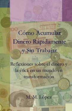 Cómo Acumular Dinero Rápidamente y sin Trabajar: Reflexiones sobre el dinero y la ética en un mundo en transformación - Lopez, M. M.