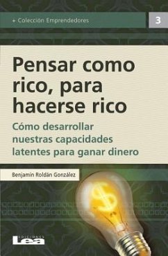 Pensar Como Rico Para Hacerse Rico: Cómo Desarrollar Nuestras Capacidades Latentes Para Ganar Dinero - González Roldán, Benjamín