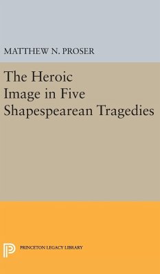 Heroic Image in Five Shakespearean Tragedies - Proser, Matthew N.