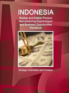 Indonesia Rubber and Rubber Product Manufacturing Export-Import and Business Opportunities Handbook - Strategic Information and Contacts - Ibp, Inc.