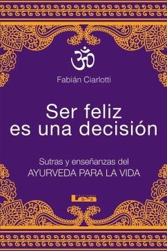 Ser Feliz Es Una Decisión: Sutras Y Enseñanzas del Ayurveda Para La Vida - Ciarlotti, Fabián