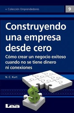 Construyendo Una Empresa Desde Cero: Cómo Crear Un Negocio Exitoso Cuando No Se Tiene Dinero Ni Conexiones - C. Kurt, N.