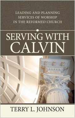 Serving with Calvin: Leading and Planning Services of Worship in the Reformed Church - Johnson, Terry L.