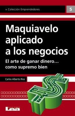 Maquiavelo Aplicado a Los Negocios: El Arte de Ganar Dinero... Como Supremo Bien - Alberto Ríos, Carlos