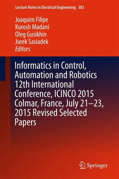 Informatics in Control, Automation and Robotics 12th International Conference, ICINCO 2015 Colmar, France, July 21-23, 2015 Revised Selected Papers Informatics in Control, Automation and Robotics 12th International Conference, ICINCO 2015 Colmar, France, July 21-23, 2015 Revised Selected Papers