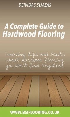 A Complete Guide to Hardwood Flooring (eBook, ePUB) - Sliazas, Deivida