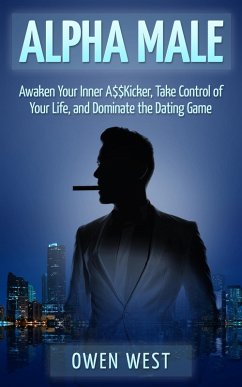 Alpha Male: Awaken the Inner A$$Kicker, Take Control of Your Life, and Dominate The Dating Game (PUA) (eBook, ePUB) - West, Owen