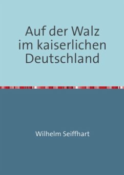 Auf der Walz im kaiserlichen Deutschland - Seiffhart, Wilhelm