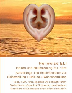 Heilweise ELI: Heilen und Heilwerdung mit Herz. Aufklärungs- und Erkenntnisbuch zur Selbstheilung + Heilung + Wunscherfüllung - Eberhard, Elisabeth