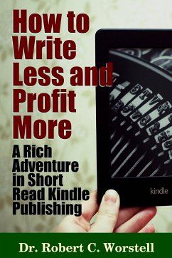 How to Write Less and Profit More - A Rich Adventure In Short Read Kindle Publishing - Worstell, Robert C.