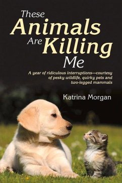 These Animals Are Killing Me: A Year of Ridiculous Interruptions - Courtesy of Pesky Wildlife, Quirky Pets and Two-Legged Mammals Volume 1 - Morgan, Katrina
