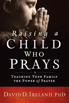 Raising a Child Who Prays: Teaching Your Family the Power of Prayer - Ireland, David D.