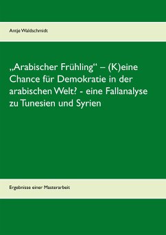 „Arabischer Frühling“ – (K)eine Chance für Demokratie in der arabischen Welt? - eine Fallanalyse zu Tunesien und Syrien (eBook, ePUB)