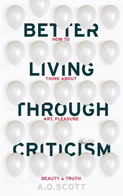 Better Living Through Criticism: How to Think about Art, Pleasure, Beauty and Truth (eBook, ePUB) - Scott, A. O.